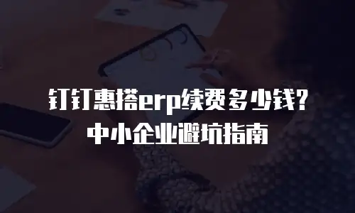 钉钉惠搭erp续费多少钱？中小企业避坑指南