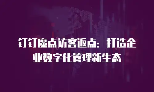 钉钉魔点访客返点：打造企业数字化管理新生态