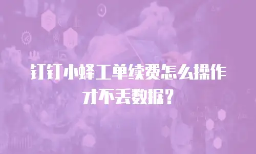 钉钉小蜂工单续费怎么操作才不丢数据？