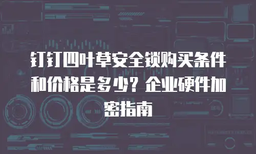 钉钉四叶草安全锁购买条件和价格是多少？企业硬件加密指南
