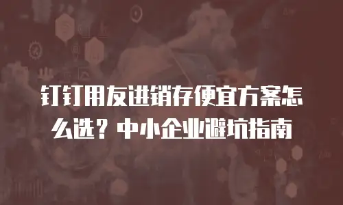 钉钉用友进销存便宜方案怎么选？中小企业避坑指南