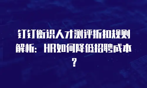 钉钉衡识人才测评折扣规则解析：HR如何降低招聘成本？