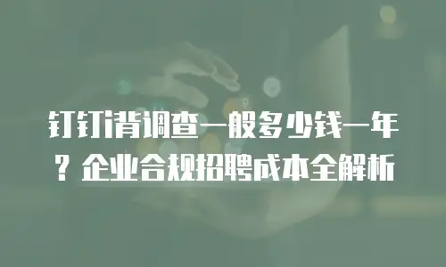 钉钉i背调查一般多少钱一年？企业合规招聘成本全解析