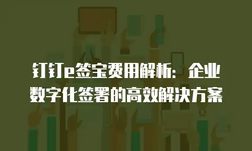 钉钉e签宝费用解析：企业数字化签署的高效解决方案