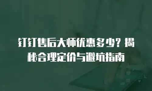 钉钉售后大师优惠多少？揭秘合理定价与避坑指南