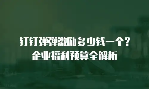 钉钉弹弹激励多少钱一个？企业福利预算全解析