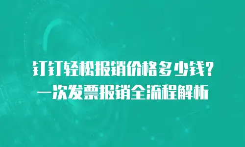 钉钉轻松报销价格多少钱？一次发票报销全流程解析