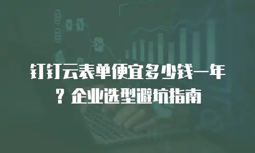 钉钉云表单便宜多少钱一年？企业选型避坑指南
