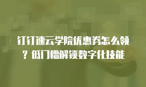 钉钉速云学院优惠券怎么领？低门槛解锁数字化技能