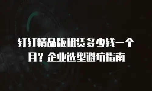 钉钉精品版租赁多少钱一个月？企业选型避坑指南