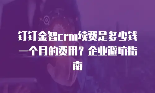 钉钉金智crm续费是多少钱一个月的费用？企业避坑指南