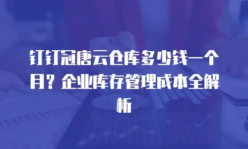 钉钉冠唐云仓库多少钱一个月？企业库存管理成本全解析
