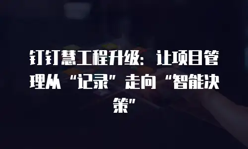 钉钉慧工程升级：让项目管理从&ldquo;记录&rdquo;走向&ldquo;智能决策&rdquo;