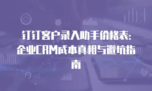 钉钉客户录入助手价格表：企业CRM成本真相与避坑指南