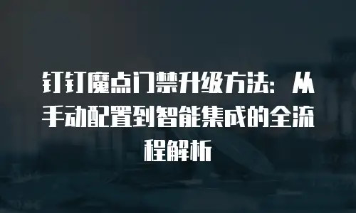 钉钉魔点门禁升级方法：从手动配置到智能集成的全流程解析