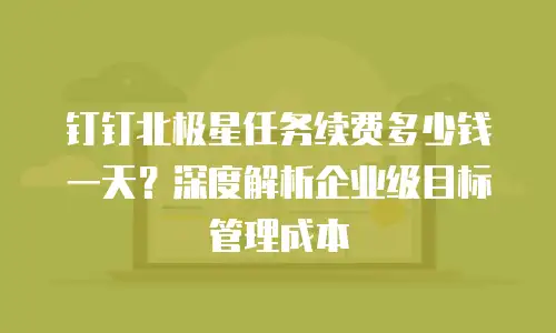 钉钉北极星任务续费多少钱一天？深度解析企业级目标管理成本