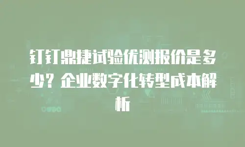 钉钉鼎捷试验优测报价是多少？企业数字化转型成本解析