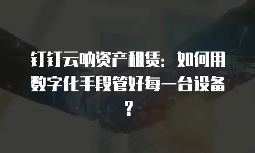 钉钉云呐资产租赁：如何用数字化手段管好每一台设备？