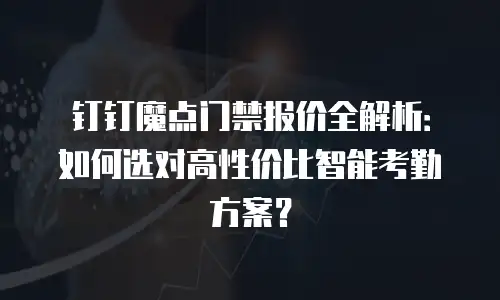 钉钉魔点门禁报价全解析：如何选对高性价比智能考勤方案？