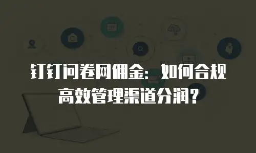 钉钉问卷网佣金：如何合规高效管理渠道分润？