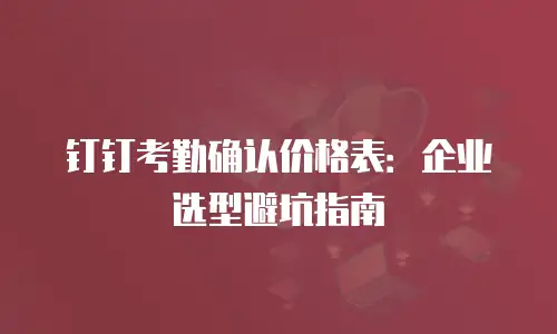 钉钉考勤确认价格表：企业选型避坑指南