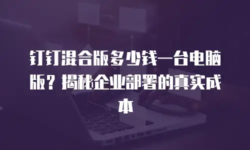 钉钉混合版多少钱一台电脑版？揭秘企业部署的真实成本