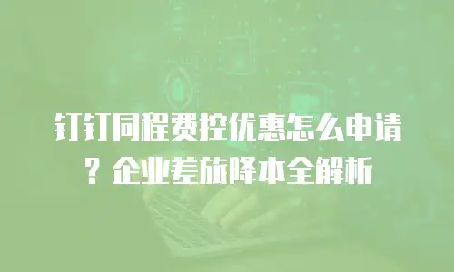 钉钉同程费控优惠怎么申请？企业差旅降本全解析