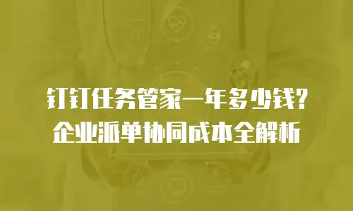 钉钉任务管家一年多少钱？企业派单协同成本全解析