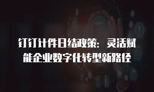 钉钉计件日结政策：灵活赋能企业数字化转型新路径