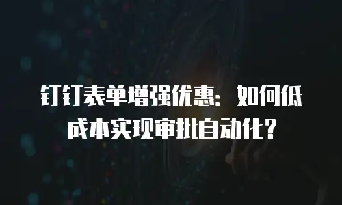 钉钉表单增强优惠：如何低成本实现审批自动化？