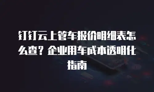 钉钉云上管车报价明细表怎么查？企业用车成本透明化指南