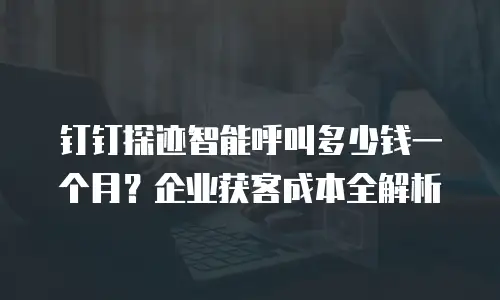 钉钉探迹智能呼叫多少钱一个月？企业获客成本全解析