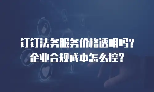 钉钉法务服务价格透明吗？企业合规成本怎么控？