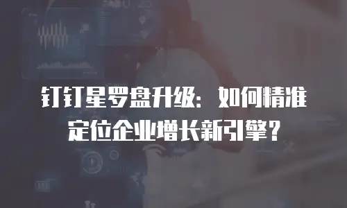 钉钉星罗盘升级：如何精准定位企业增长新引擎？