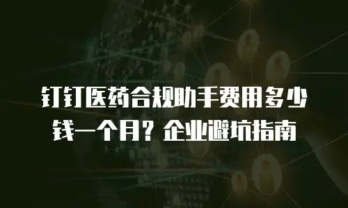 钉钉医药合规助手费用多少钱一个月？企业避坑指南