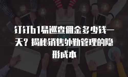 钉钉b1易巡查佣金多少钱一天？揭秘销售外勤管理的隐形成本