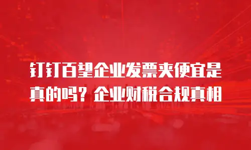 钉钉百望企业发票夹便宜是真的吗？企业财税合规真相
