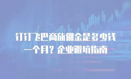 钉钉飞巴商旅佣金是多少钱一个月？企业避坑指南