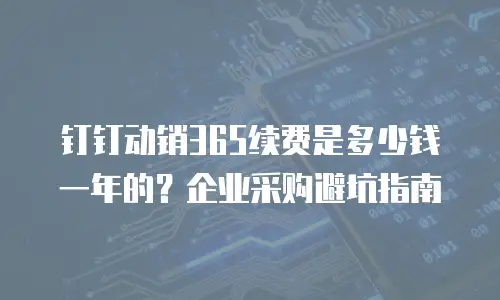 钉钉动销365续费是多少钱一年的？企业采购避坑指南
