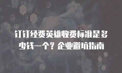 钉钉经费英雄收费标准是多少钱一个？企业避坑指南