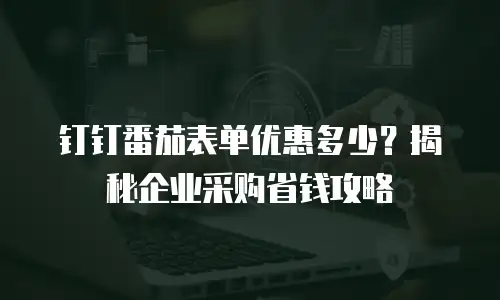钉钉番茄表单优惠多少？揭秘企业采购省钱攻略