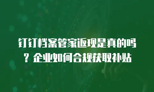 钉钉档案管家返现是真的吗？企业如何合规获取补贴