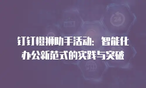 钉钉橙狮助手活动：智能化办公新范式的实践与突破