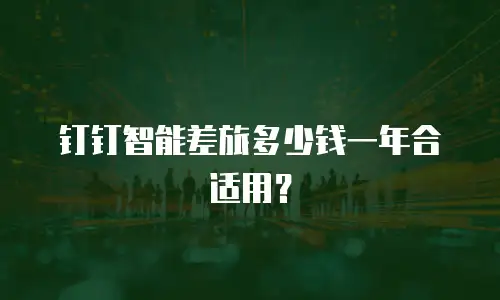钉钉智能差旅多少钱一年合适用？