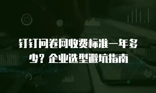 钉钉问卷网收费标准一年多少？企业选型避坑指南