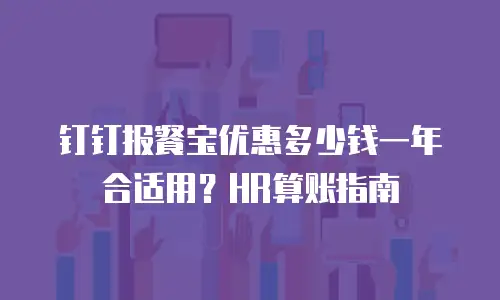 钉钉报餐宝优惠多少钱一年合适用？HR算账指南