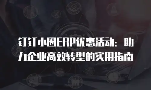 钉钉小圈ERP优惠活动：助力企业高效转型的实用指南