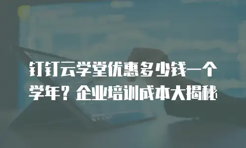 钉钉云学堂优惠多少钱一个学年？企业培训成本大揭秘