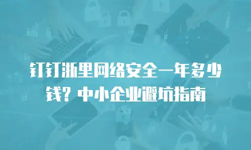 钉钉浙里网络安全一年多少钱？中小企业避坑指南