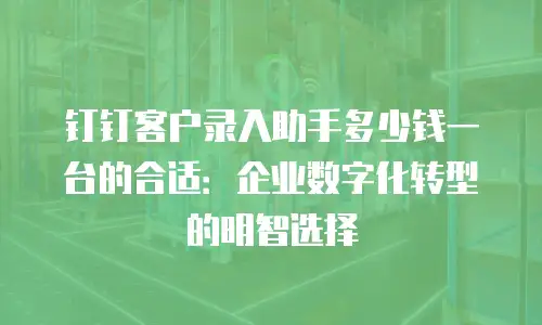 钉钉客户录入助手多少钱一台的合适：企业数字化转型的明智选择